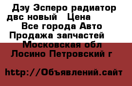 Дэу Эсперо радиатор двс новый › Цена ­ 2 300 - Все города Авто » Продажа запчастей   . Московская обл.,Лосино-Петровский г.